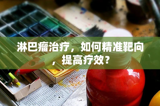 淋巴瘤治疗，如何精准靶向，提高疗效？