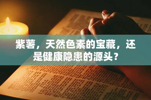 紫薯，天然色素的宝藏，还是健康隐患的源头？