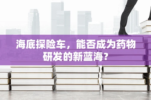 海底探险车，能否成为药物研发的新蓝海？