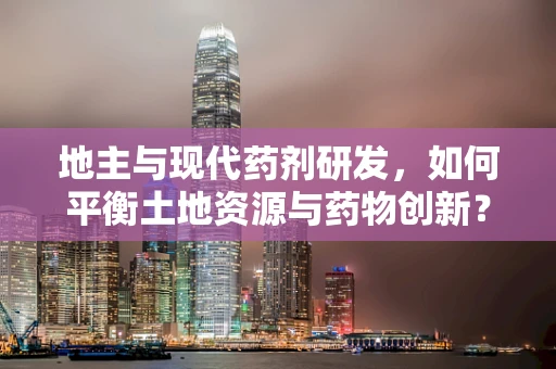 地主与现代药剂研发，如何平衡土地资源与药物创新？