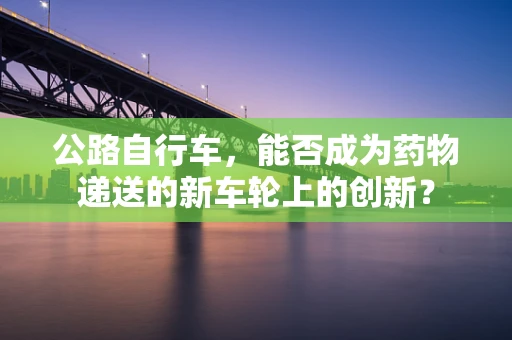 公路自行车，能否成为药物递送的新车轮上的创新？