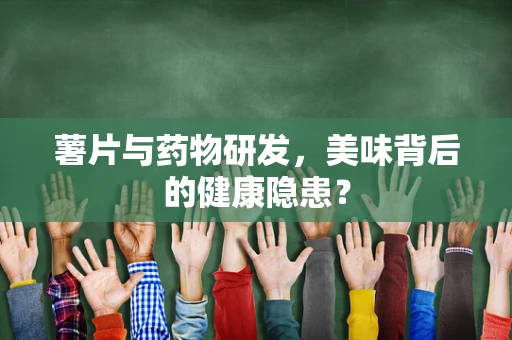 薯片与药物研发，美味背后的健康隐患？