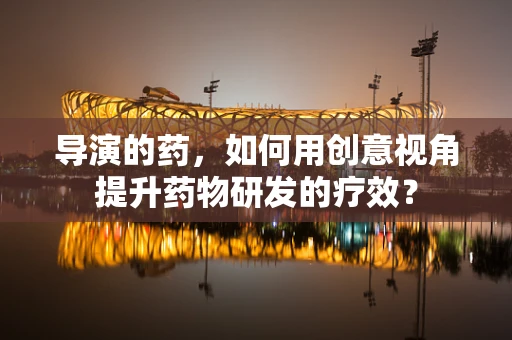 导演的药，如何用创意视角提升药物研发的疗效？