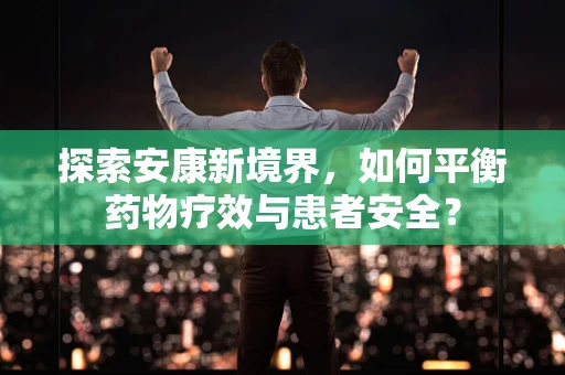 探索安康新境界，如何平衡药物疗效与患者安全？