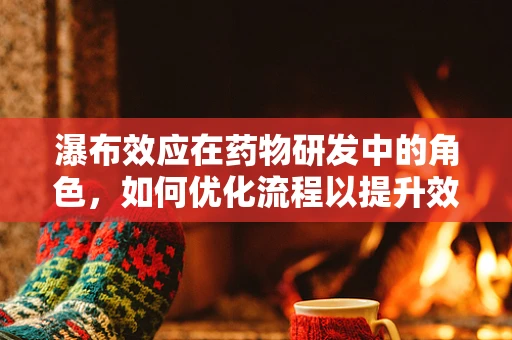 瀑布效应在药物研发中的角色，如何优化流程以提升效率？