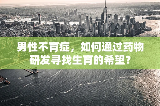 男性不育症，如何通过药物研发寻找生育的希望？