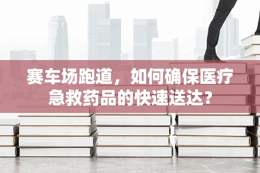 赛车场跑道，如何确保医疗急救药品的快速送达？