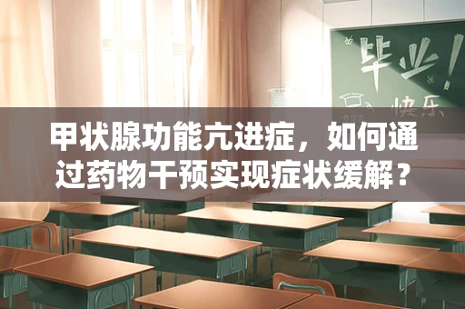 甲状腺功能亢进症，如何通过药物干预实现症状缓解？