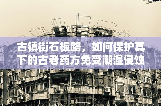 古镇街石板路，如何保护其下的古老药方免受潮湿侵蚀？