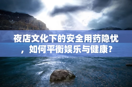 夜店文化下的安全用药隐忧，如何平衡娱乐与健康？