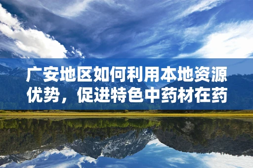 广安地区如何利用本地资源优势，促进特色中药材在药剂研发中的应用？