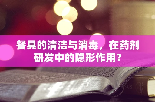 餐具的清洁与消毒，在药剂研发中的隐形作用？
