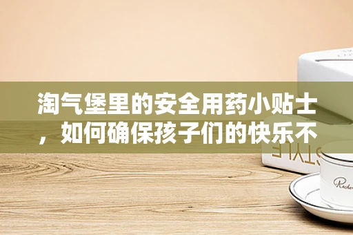 淘气堡里的安全用药小贴士，如何确保孩子们的快乐不药负？
