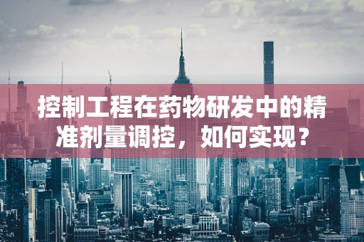 控制工程在药物研发中的精准剂量调控，如何实现？