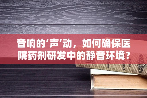 音响的‘声’动，如何确保医院药剂研发中的静音环境？