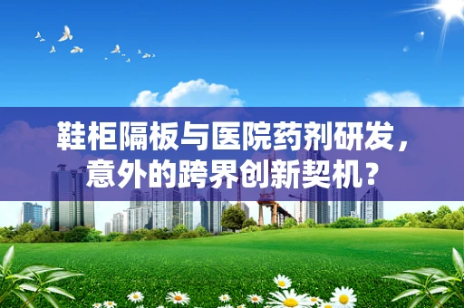 鞋柜隔板与医院药剂研发，意外的跨界创新契机？