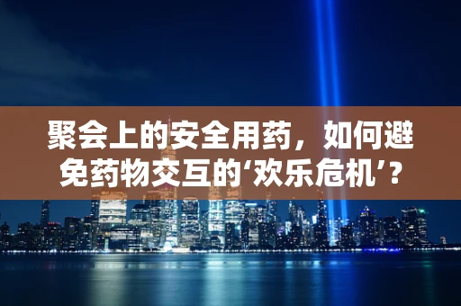 聚会上的安全用药，如何避免药物交互的‘欢乐危机’？
