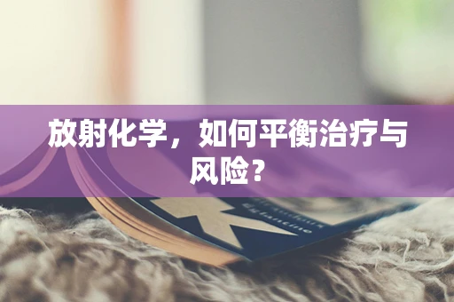 放射化学，如何平衡治疗与风险？
