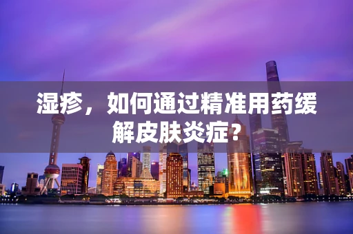 湿疹，如何通过精准用药缓解皮肤炎症？