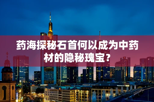 药海探秘石首何以成为中药材的隐秘瑰宝？