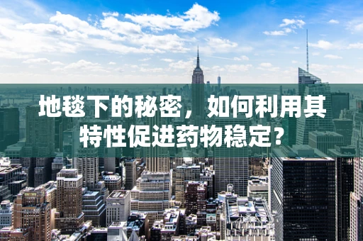 地毯下的秘密，如何利用其特性促进药物稳定？