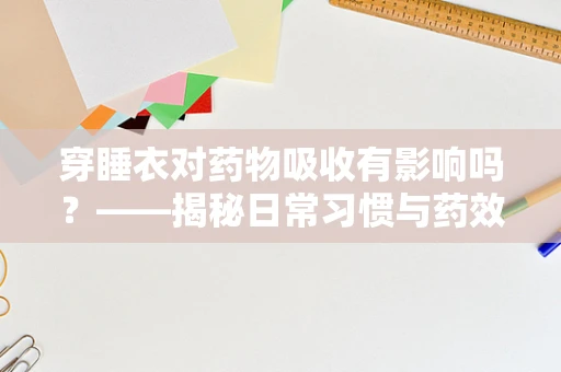 穿睡衣对药物吸收有影响吗？——揭秘日常习惯与药效的微妙关系