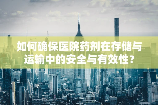 如何确保医院药剂在存储与运输中的安全与有效性？