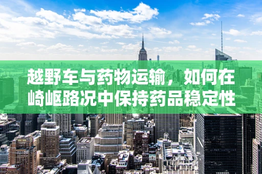 越野车与药物运输，如何在崎岖路况中保持药品稳定性？