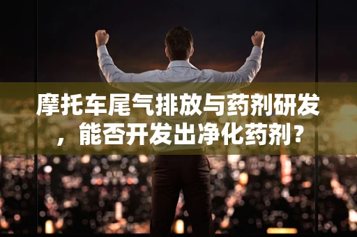 摩托车尾气排放与药剂研发，能否开发出净化药剂？