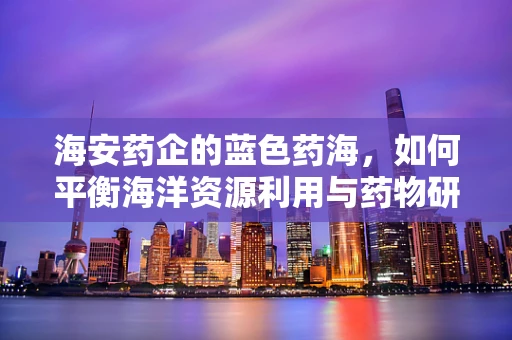 海安药企的蓝色药海，如何平衡海洋资源利用与药物研发的可持续性？