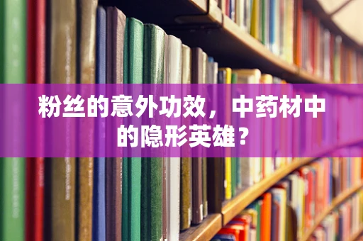 粉丝的意外功效，中药材中的隐形英雄？