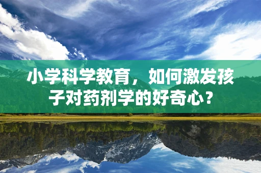 小学科学教育，如何激发孩子对药剂学的好奇心？
