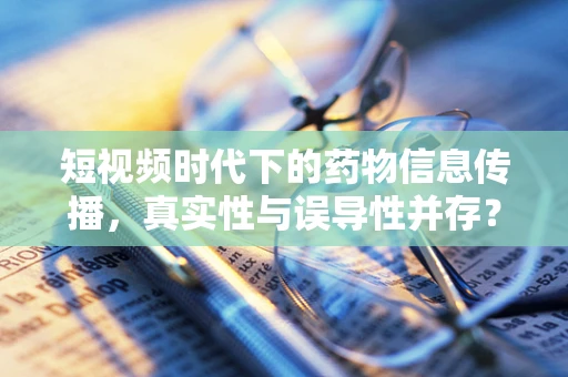 短视频时代下的药物信息传播，真实性与误导性并存？