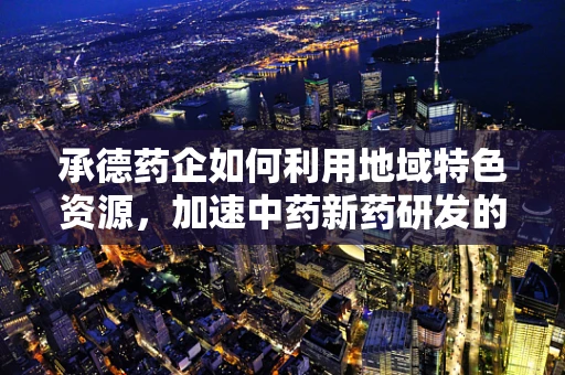承德药企如何利用地域特色资源，加速中药新药研发的步伐？