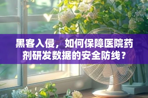 黑客入侵，如何保障医院药剂研发数据的安全防线？