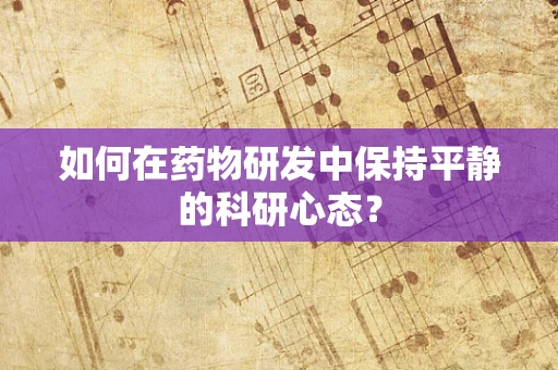 如何在药物研发中保持平静的科研心态？