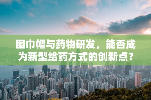围巾帽与药物研发，能否成为新型给药方式的创新点？