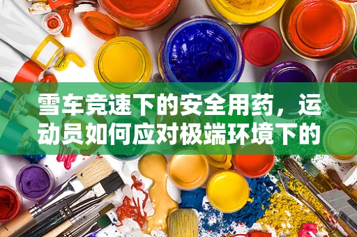雪车竞速下的安全用药，运动员如何应对极端环境下的药物反应？
