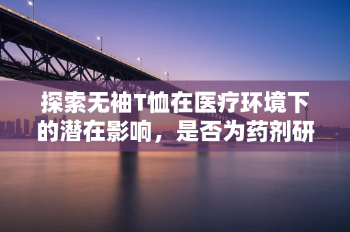 探索无袖T恤在医疗环境下的潜在影响，是否为药剂研发人员的着装新选择？
