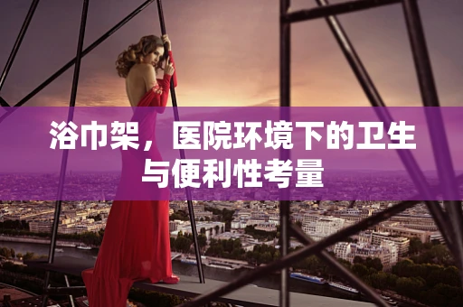 浴巾架，医院环境下的卫生与便利性考量