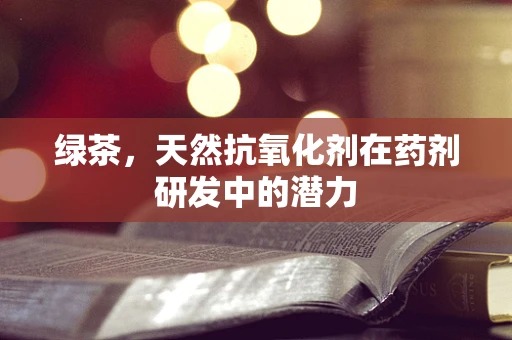 绿茶，天然抗氧化剂在药剂研发中的潜力