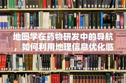 地图学在药物研发中的导航，如何利用地理信息优化临床试验设计？