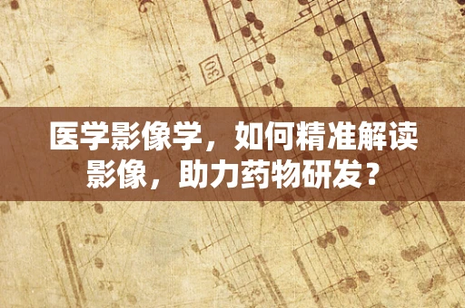 医学影像学，如何精准解读影像，助力药物研发？