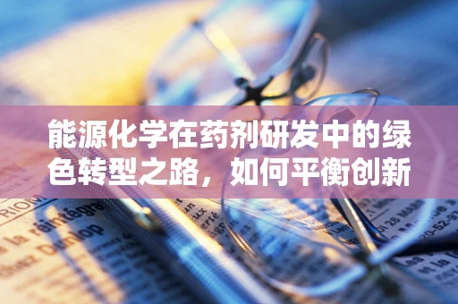 能源化学在药剂研发中的绿色转型之路，如何平衡创新与可持续性？