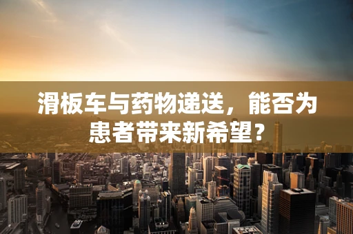 滑板车与药物递送，能否为患者带来新希望？