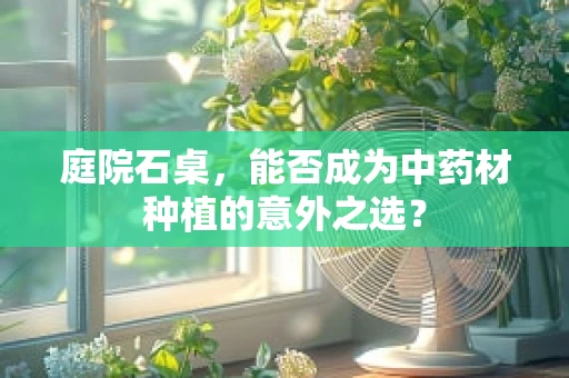 庭院石桌，能否成为中药材种植的意外之选？