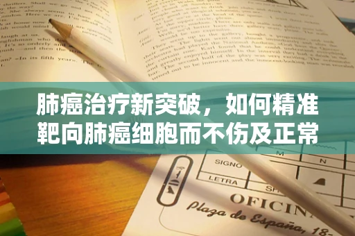 肺癌治疗新突破，如何精准靶向肺癌细胞而不伤及正常组织？