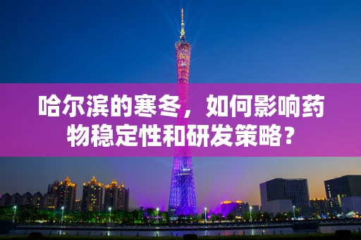 哈尔滨的寒冬，如何影响药物稳定性和研发策略？