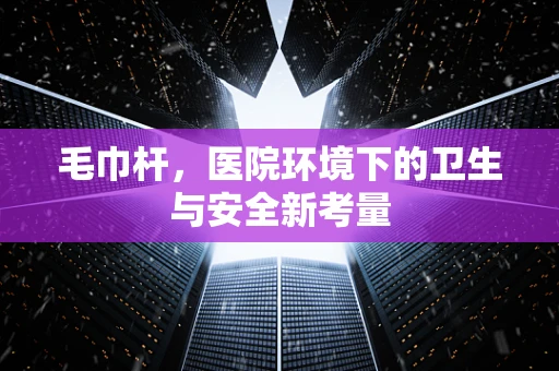毛巾杆，医院环境下的卫生与安全新考量