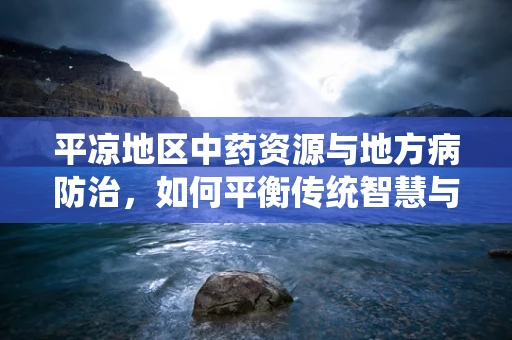 平凉地区中药资源与地方病防治，如何平衡传统智慧与现代科学？